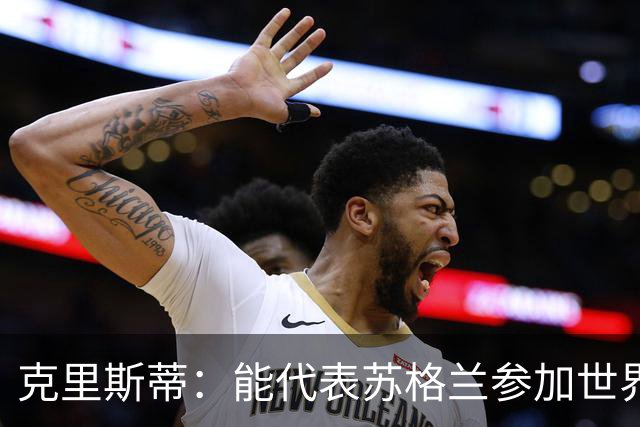克里斯蒂：能代表苏格兰参加世界杯很兴奋 期待参加与巴西的比赛